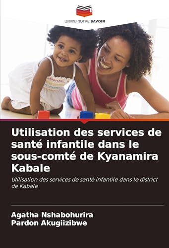 Utilisation des services de santé infantile dans le sous-comté de Kyanamira Kabale: Utilisation des services de santé infantile dans le district de Kabale von Editions Notre Savoir