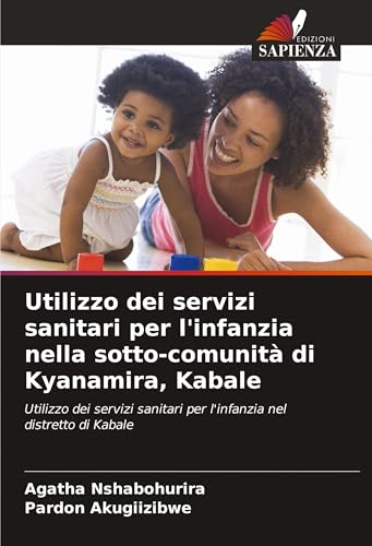 Utilizzo dei servizi sanitari per l'infanzia nella sotto-comunità di Kyanamira, Kabale: Utilizzo dei servizi sanitari per l'infanzia nel distretto di Kabale von Edizioni Sapienza