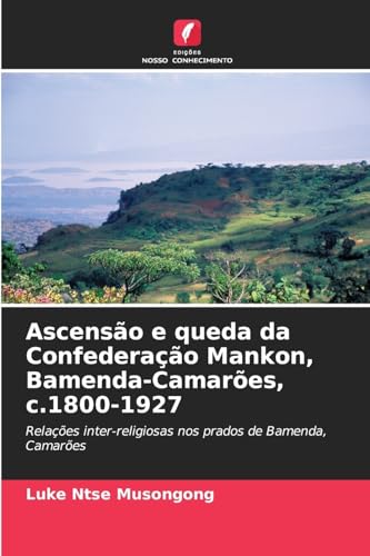 Ascensão e queda da Confederação Mankon, Bamenda-Camarões, c.1800-1927: Relações inter-religiosas nos prados de Bamenda, Camarões von Edições Nosso Conhecimento
