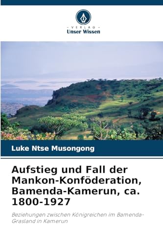 Aufstieg und Fall der Mankon-Konföderation, Bamenda-Kamerun, ca. 1800-1927: Beziehungen zwischen Königreichen im Bamenda-Grasland in Kamerun von Verlag Unser Wissen