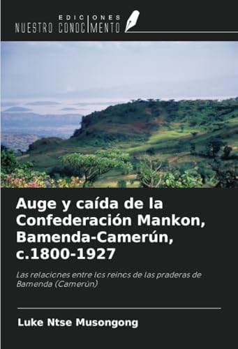 Auge y caída de la Confederación Mankon, Bamenda-Camerún, c.1800-1927: Las relaciones entre los reinos de las praderas de Bamenda (Camerún) von Ediciones Nuestro Conocimiento