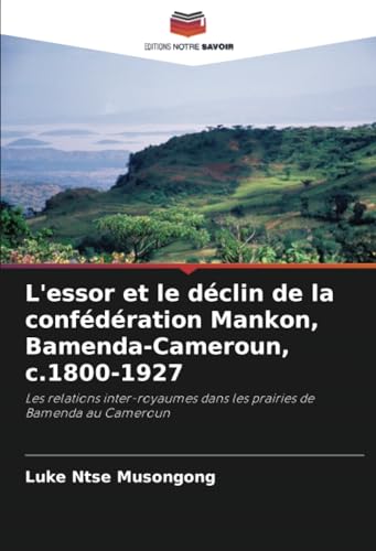 L'essor et le déclin de la confédération Mankon, Bamenda-Cameroun, c.1800-1927: Les relations inter-royaumes dans les prairies de Bamenda au Cameroun von Editions Notre Savoir