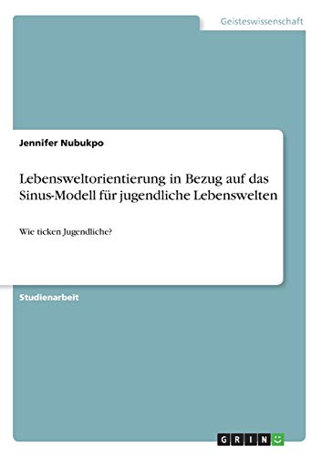 Lebensweltorientierung in Bezug auf das Sinus-Modell für jugendliche Lebenswelten: Wie ticken Jugendliche? von Grin Verlag