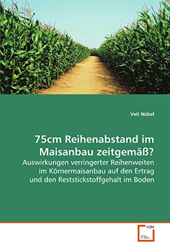 75cm Reihenabstand im Maisanbau zeitgemäß?: Auswirkungen verringerter Reihenweiten im Körnermaisanbau auf den Ertrag und den Reststickstoffgehalt im Boden