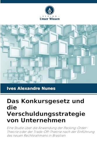 Das Konkursgesetz und die Verschuldungsstrategie von Unternehmen: Eine Studie über die Anwendung der Pecking-Order-Theorie oder der Trade-Off-Theorie ... des neuen Rechtsrahmens in Brasilien von Verlag Unser Wissen