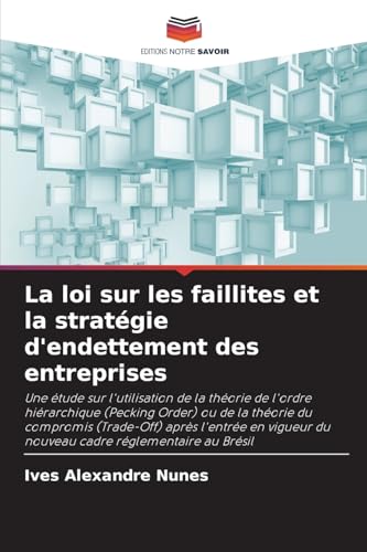 La loi sur les faillites et la stratégie d'endettement des entreprises: Une étude sur l'utilisation de la théorie de l'ordre hiérarchique (Pecking ... du nouveau cadre réglementaire au Brésil von Editions Notre Savoir