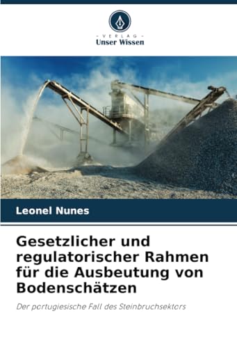 Gesetzlicher und regulatorischer Rahmen für die Ausbeutung von Bodenschätzen: Der portugiesische Fall des Steinbruchsektors von Verlag Unser Wissen