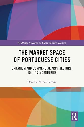 The Market Space of Portuguese Cities: Urbanism and Commercial Architecture, 15th–17th Centuries (Routledge Research in Early Modern History) von Routledge