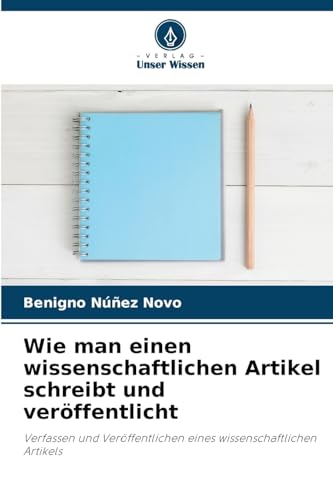 Wie man einen wissenschaftlichen Artikel schreibt und veröffentlicht: Verfassen und Veröffentlichen eines wissenschaftlichen Artikels von Verlag Unser Wissen