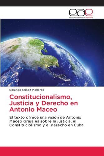 Constitucionalismo, Justicia y Derecho en Antonio Maceo: El texto ofrece una visión de Antonio Maceo Grajales sobre la justicia, el Constituciolismo y el derecho en Cuba. von Editorial Académica Española