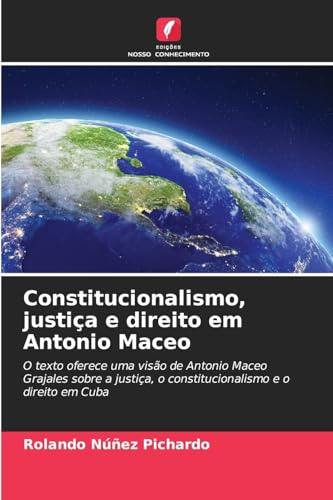 Constitucionalismo, justiça e direito em Antonio Maceo: O texto oferece uma visão de Antonio Maceo Grajales sobre a justiça, o constitucionalismo e o direito em Cuba von Edições Nosso Conhecimento