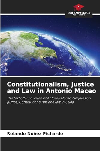 Constitutionalism, Justice and Law in Antonio Maceo: The text offers a vision of Antonio Maceo Grajales on justice, Constitutionalism and law in Cuba von Our Knowledge Publishing