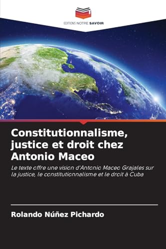 Constitutionnalisme, justice et droit chez Antonio Maceo: Le texte offre une vision d'Antonio Maceo Grajales sur la justice, le constitutionnalisme et le droit à Cuba von Editions Notre Savoir
