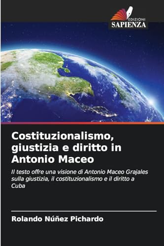 Costituzionalismo, giustizia e diritto in Antonio Maceo: Il testo offre una visione di Antonio Maceo Grajales sulla giustizia, il costituzionalismo e il diritto a Cuba von Edizioni Sapienza