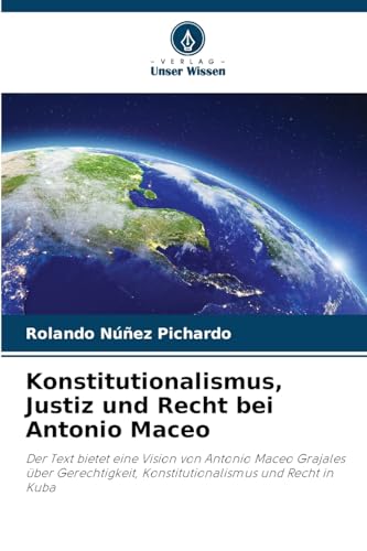 Konstitutionalismus, Justiz und Recht bei Antonio Maceo: Der Text bietet eine Vision von Antonio Maceo Grajales über Gerechtigkeit, Konstitutionalismus und Recht in Kuba von Verlag Unser Wissen