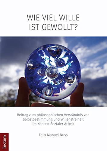 Wie viel Wille ist gewollt?: Beitrag zum philosophischen Verständnis von Selbstbestimmung und Willensfreiheit im Kontext Sozialer Arbeit ... aus dem Tectum Verlag: Sozialwissenschaften)
