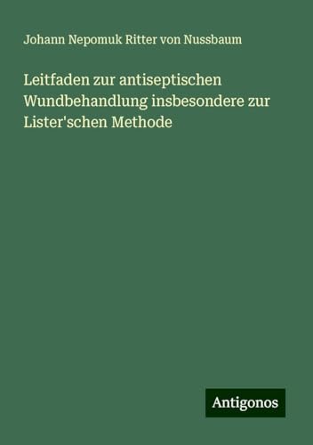 Leitfaden zur antiseptischen Wundbehandlung insbesondere zur Lister'schen Methode von Antigonos Verlag