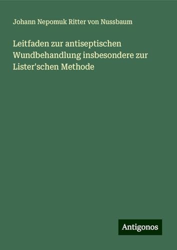 Leitfaden zur antiseptischen Wundbehandlung insbesondere zur Lister'schen Methode von Antigonos Verlag