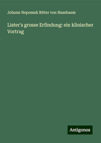 Lister's grosse Erfindung: ein klinischer Vortrag von Antigonos Verlag
