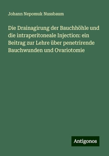 Die Drainagirung der Bauchhöhle und die intraperitoneale Injection: ein Beitrag zur Lehre über penetrirende Bauchwunden und Ovariotomie
