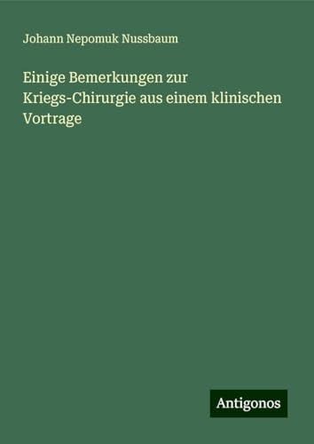Einige Bemerkungen zur Kriegs-Chirurgie aus einem klinischen Vortrage von Antigonos Verlag