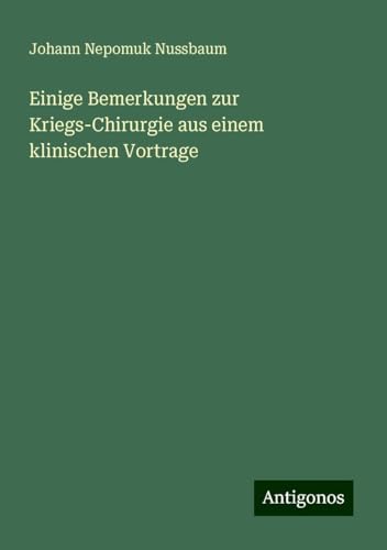 Einige Bemerkungen zur Kriegs-Chirurgie aus einem klinischen Vortrage von Antigonos Verlag