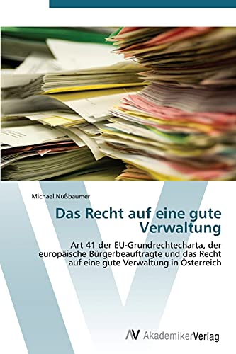 Das Recht auf eine gute Verwaltung: Art 41 der EU-Grundrechtecharta, der europäische Bürgerbeauftragte und das Recht auf eine gute Verwaltung in Österreich von AV Akademikerverlag