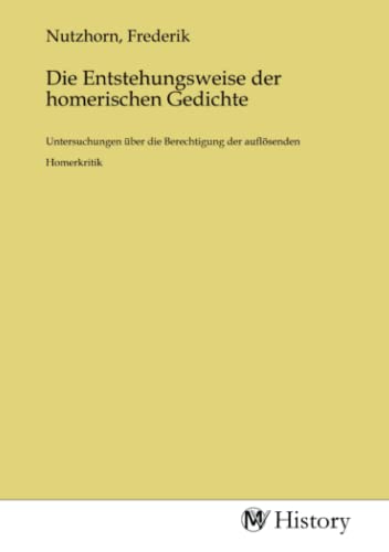 Die Entstehungsweise der homerischen Gedichte: Untersuchungen über die Berechtigung der auflösenden Homerkritik: Untersuchungen über die Berechtigung der auflösenden Homerkritik.DE von MV-History