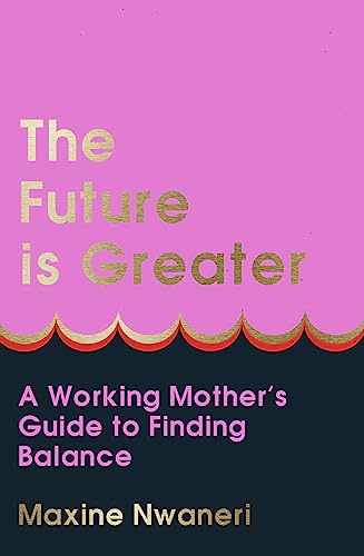 The Future Is Greater: The new parenting guide for every working mum – learn how to prioritise yourself and your career to feel less overwhelmed with tips from a successful life coach in 2024