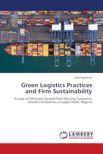 Green Logistics Practices and Firm Sustainability: A case of Selected Quoted Fast Moving Consumer Goods Companies in Lagos State, Nigeria: A case of ... Goods Companies in Lagos State, Nigeria.DE von LAP LAMBERT Academic Publishing
