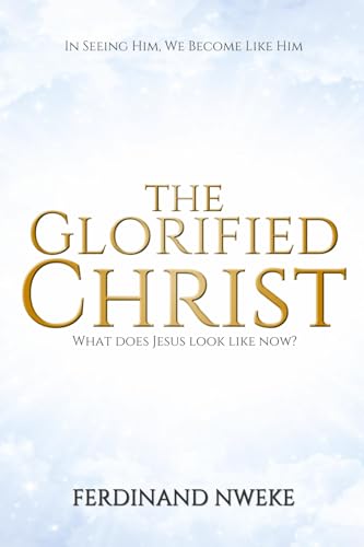 THE GLORIFIED CHRIST: What Does Jesus Look Like Now? von Ferdinand Nweke
