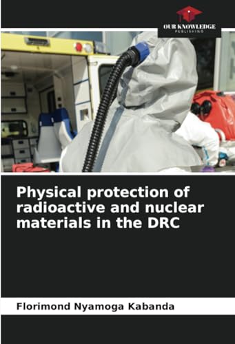 Physical protection of radioactive and nuclear materials in the DRC: DE von Our Knowledge Publishing