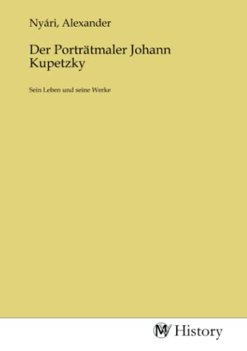 Der Porträtmaler Johann Kupetzky: Sein Leben und seine Werke