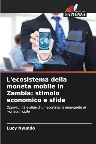 L'ecosistema della moneta mobile in Zambia: stimolo economico e sfide: Opportunità e sfide di un ecosistema emergente di moneta mobile von Edizioni Sapienza