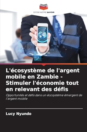 L'écosystème de l'argent mobile en Zambie - Stimuler l'économie tout en relevant des défis: Opportunités et défis dans un écosystème émergent de l'argent mobile von Editions Notre Savoir