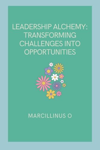 Leadership Alchemy: Transforming Challenges into Opportunities von Marcillinus