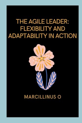 The Agile Leader: Flexibility and Adaptability in Action von Marcillinus