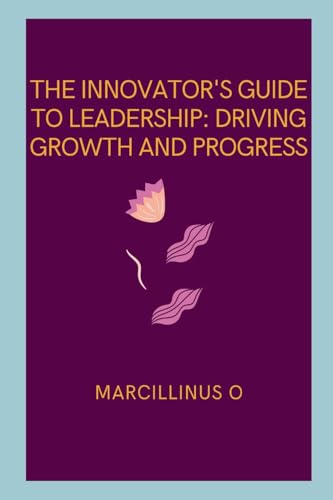 The Innovator's Guide to Leadership: Driving Growth and Progress von Marcillinus