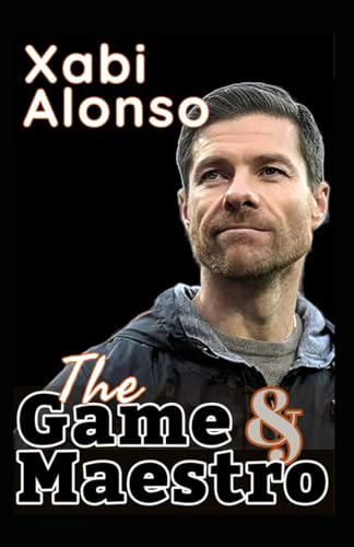 Xabi Alonso: The Game And Maestro Of Soccer - The Tactics, Style And Football Philosophy Of A Genius In The Modern Coaching Era von Independently published