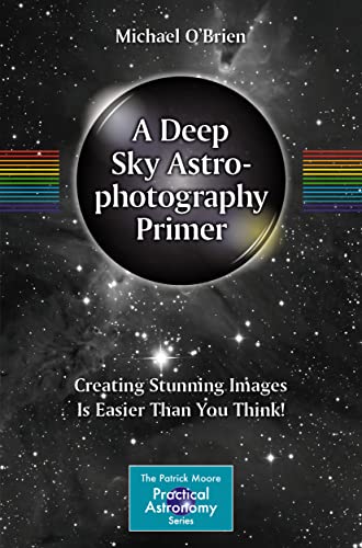 A Deep Sky Astrophotography Primer: Creating Stunning Images Is Easier Than You Think! (The Patrick Moore Practical Astronomy Series) von Springer