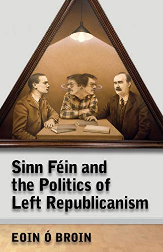 Sinn Féin and the Politics of Left Republicanism (Irish Left Republicanism)