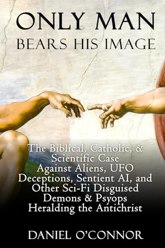 Only Man Bears His Image: The Biblical, Catholic, & Scientific Case Against Aliens, UFO Deceptions, Sentient AI, and Other Sci-Fi Disguised Demons & Psyops Heralding the Antichrist