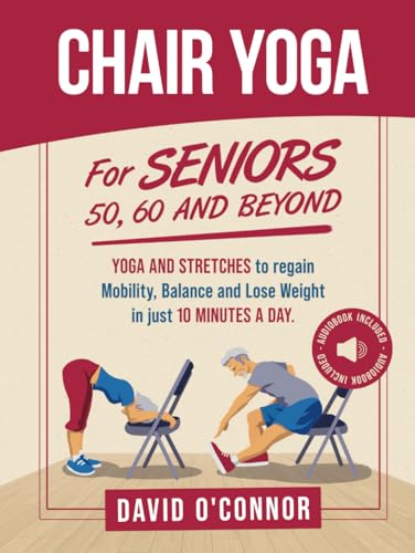 Chair Yoga For Seniors 50, 60 and Beyond: Just 10 minutes a day to transform your well-being, improve balance, increase mobility and promote healthy weight loss. (60+ illustrated poses plus audiobook)