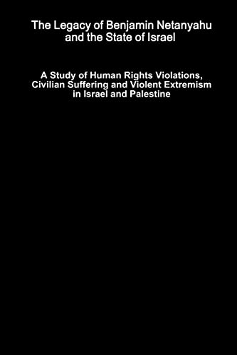 The Legacy of Benjamin Netanyahu and the State of Israel – A Study of Human Rights Violations, Civilian Suffering and Violent Extremism in Israel and Palestine