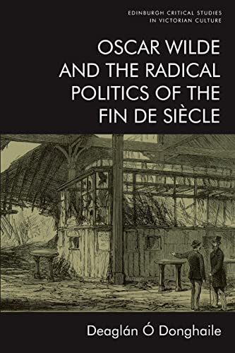 Oscar Wilde and the Radical Politics of the Fin De Siècle (Edinburgh Critical Studies in Victorian Culture)