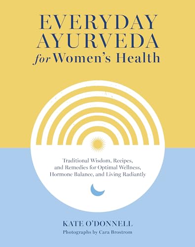 Everyday Ayurveda for Women's Health: Traditional Wisdom, Recipes, and Remedies for Optimal Wellness, Hormone Balance, and Living Radiantly