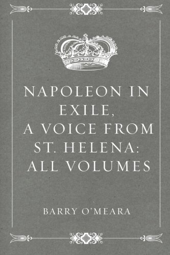 Napoleon in Exile, a Voice from St. Helena: All Volumes