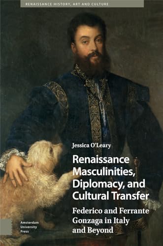 Renaissance Masculinities, Diplomacy, and Cultural Transfer: Federico and Ferrante Gonzaga in Italy and Beyond (Renaissance History, Art and Culture) von Amsterdam University Press