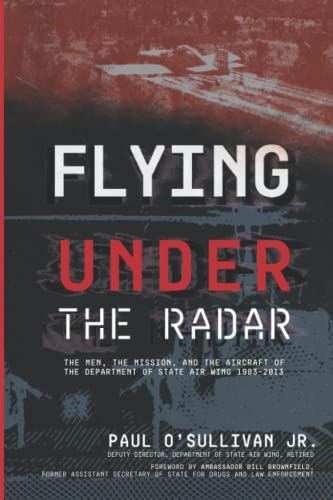Flying Under the Radar: The Men, the Mission, and the Aircraft of the Department of State Air Wing 1983–2013