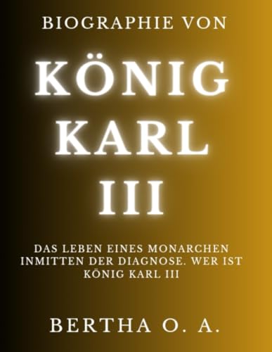 BIOGRAPHIE VON KÖNIG KARL III: Das Leben eines Monarchen inmitten der Diagnose. Wer ist König Karl III (BIOGRAPHY) von Independently published